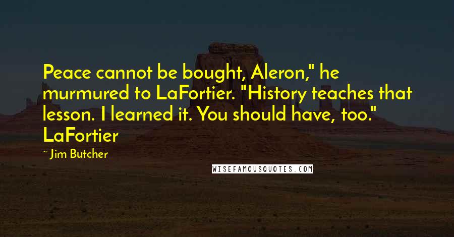 Jim Butcher Quotes: Peace cannot be bought, Aleron," he murmured to LaFortier. "History teaches that lesson. I learned it. You should have, too." LaFortier