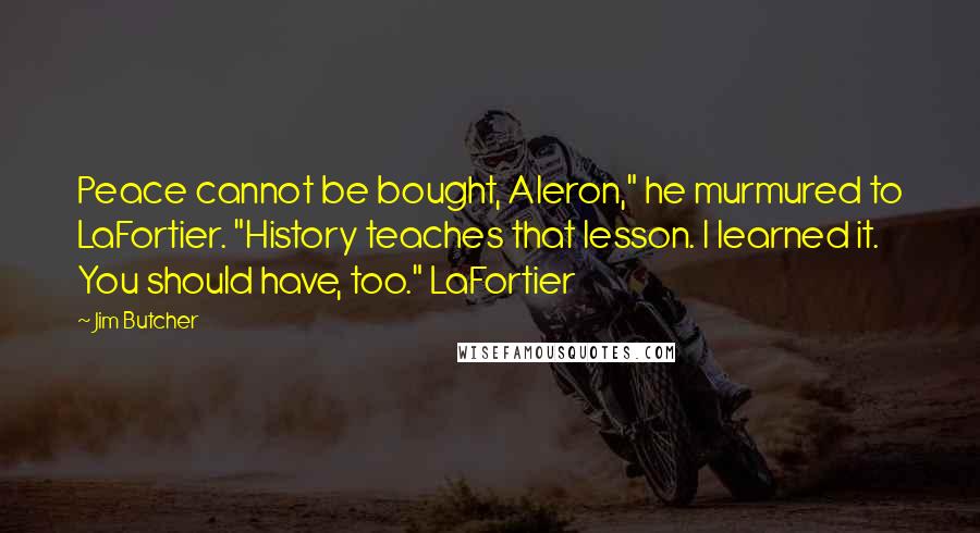 Jim Butcher Quotes: Peace cannot be bought, Aleron," he murmured to LaFortier. "History teaches that lesson. I learned it. You should have, too." LaFortier