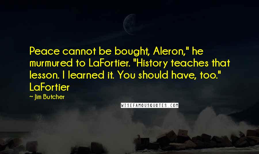 Jim Butcher Quotes: Peace cannot be bought, Aleron," he murmured to LaFortier. "History teaches that lesson. I learned it. You should have, too." LaFortier