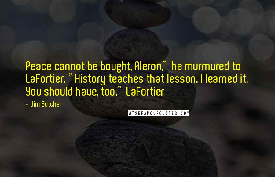 Jim Butcher Quotes: Peace cannot be bought, Aleron," he murmured to LaFortier. "History teaches that lesson. I learned it. You should have, too." LaFortier