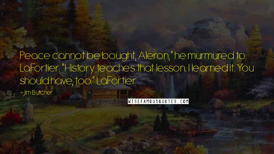 Jim Butcher Quotes: Peace cannot be bought, Aleron," he murmured to LaFortier. "History teaches that lesson. I learned it. You should have, too." LaFortier