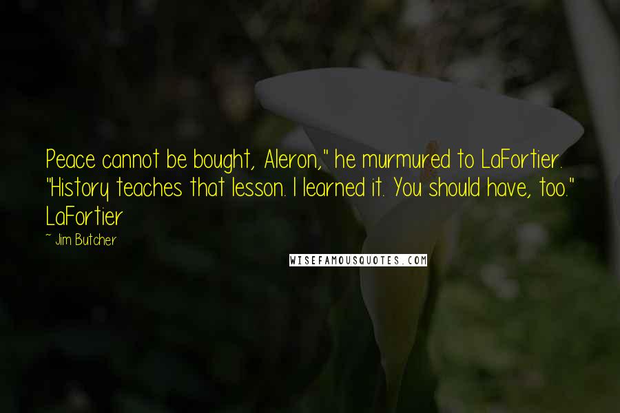 Jim Butcher Quotes: Peace cannot be bought, Aleron," he murmured to LaFortier. "History teaches that lesson. I learned it. You should have, too." LaFortier