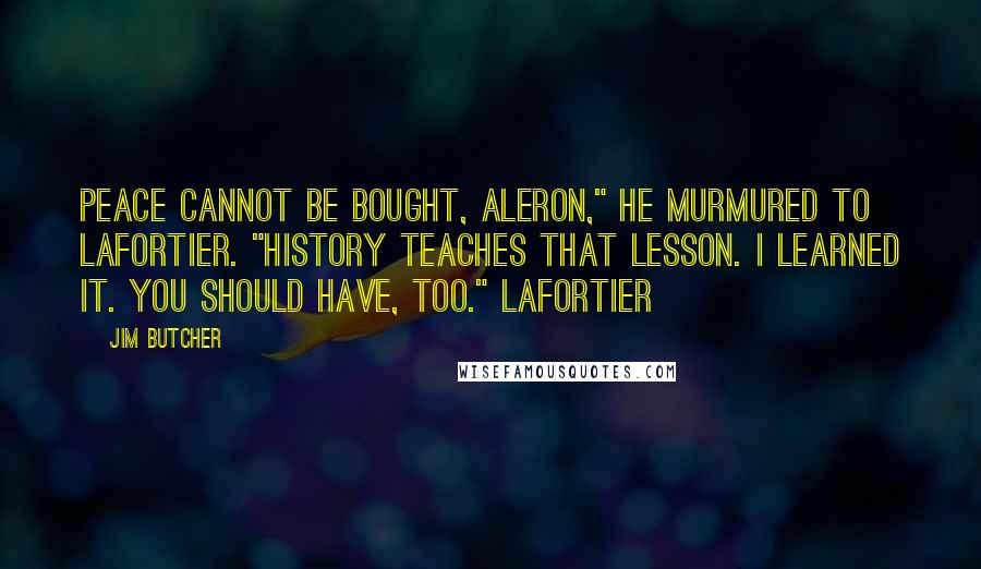 Jim Butcher Quotes: Peace cannot be bought, Aleron," he murmured to LaFortier. "History teaches that lesson. I learned it. You should have, too." LaFortier