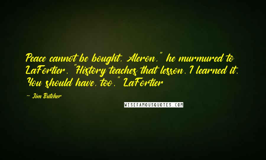 Jim Butcher Quotes: Peace cannot be bought, Aleron," he murmured to LaFortier. "History teaches that lesson. I learned it. You should have, too." LaFortier