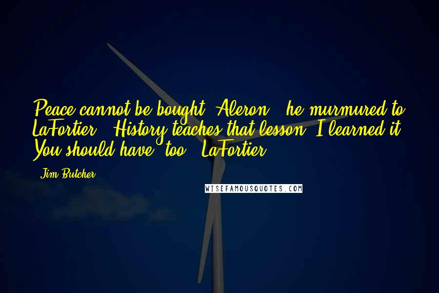 Jim Butcher Quotes: Peace cannot be bought, Aleron," he murmured to LaFortier. "History teaches that lesson. I learned it. You should have, too." LaFortier