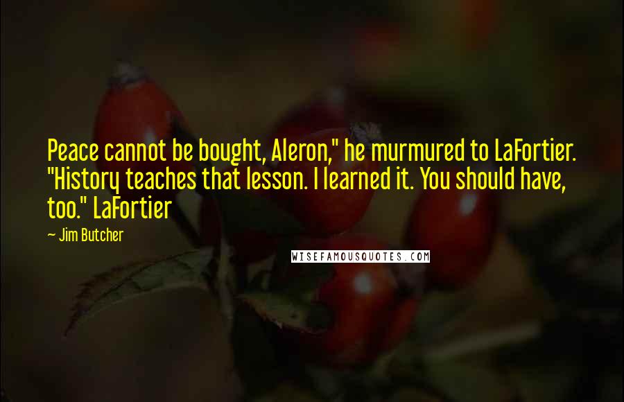 Jim Butcher Quotes: Peace cannot be bought, Aleron," he murmured to LaFortier. "History teaches that lesson. I learned it. You should have, too." LaFortier