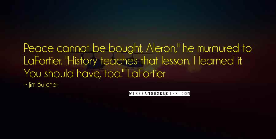 Jim Butcher Quotes: Peace cannot be bought, Aleron," he murmured to LaFortier. "History teaches that lesson. I learned it. You should have, too." LaFortier