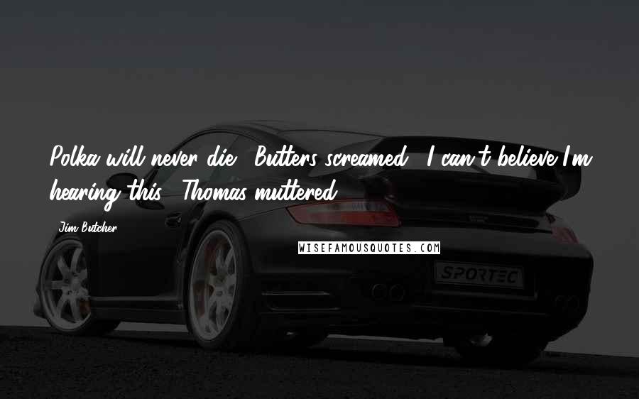 Jim Butcher Quotes: Polka will never die!" Butters screamed. "I can't believe I'm hearing this," Thomas muttered.