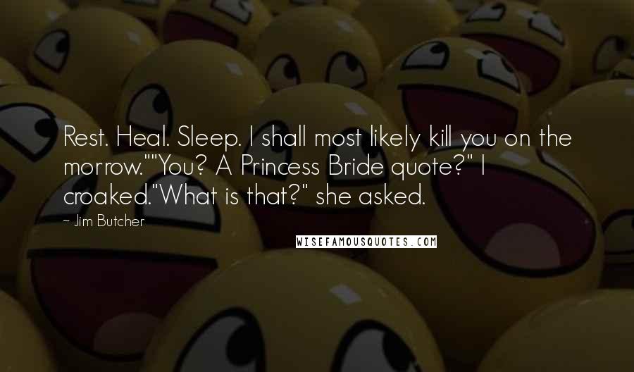 Jim Butcher Quotes: Rest. Heal. Sleep. I shall most likely kill you on the morrow.""You? A Princess Bride quote?" I croaked."What is that?" she asked.
