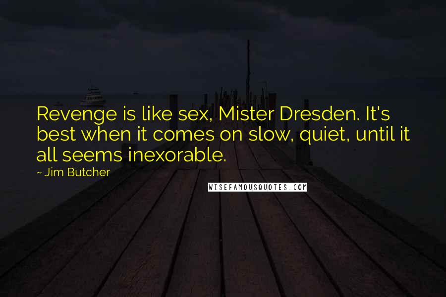Jim Butcher Quotes: Revenge is like sex, Mister Dresden. It's best when it comes on slow, quiet, until it all seems inexorable.