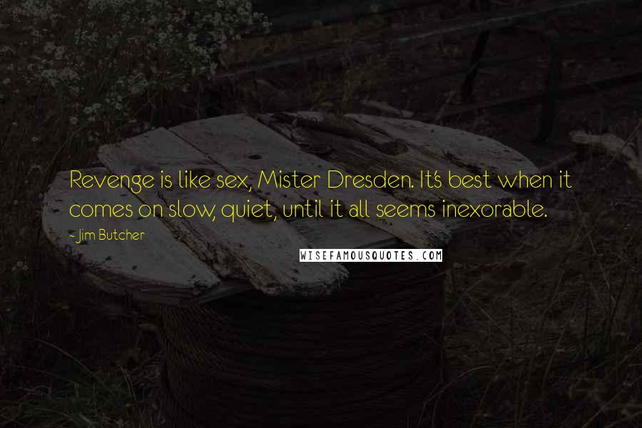 Jim Butcher Quotes: Revenge is like sex, Mister Dresden. It's best when it comes on slow, quiet, until it all seems inexorable.