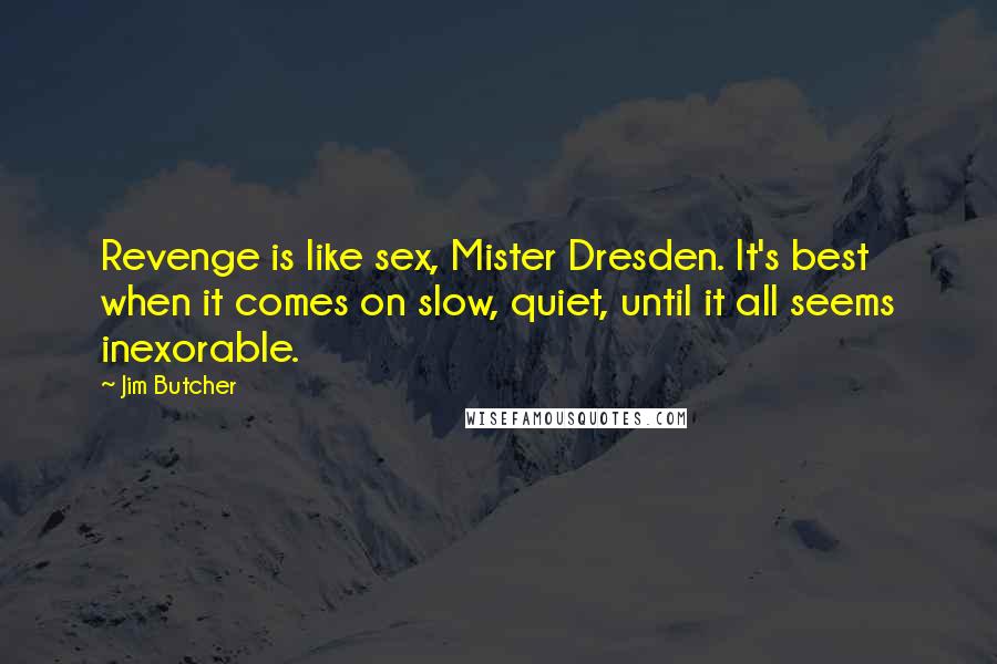 Jim Butcher Quotes: Revenge is like sex, Mister Dresden. It's best when it comes on slow, quiet, until it all seems inexorable.