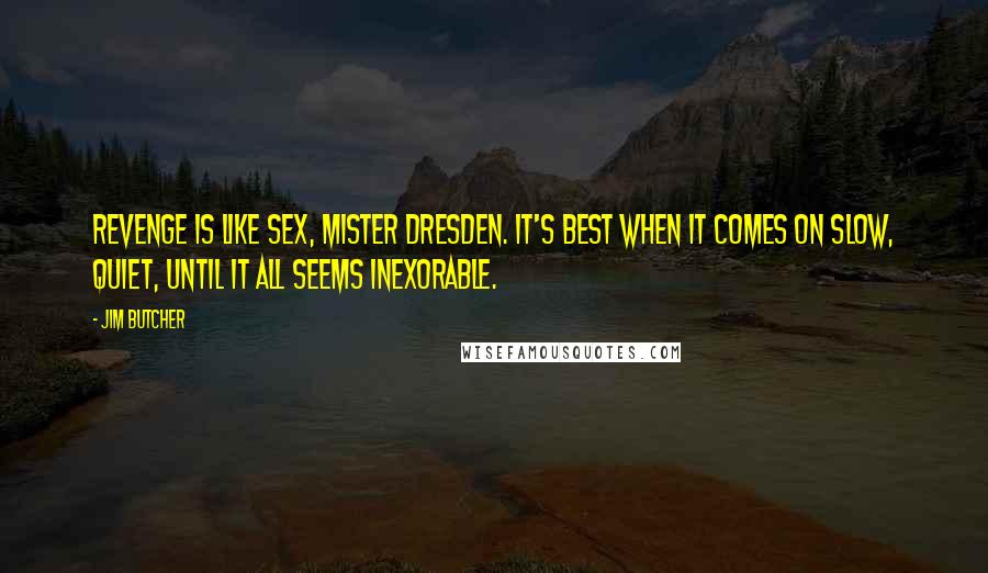 Jim Butcher Quotes: Revenge is like sex, Mister Dresden. It's best when it comes on slow, quiet, until it all seems inexorable.