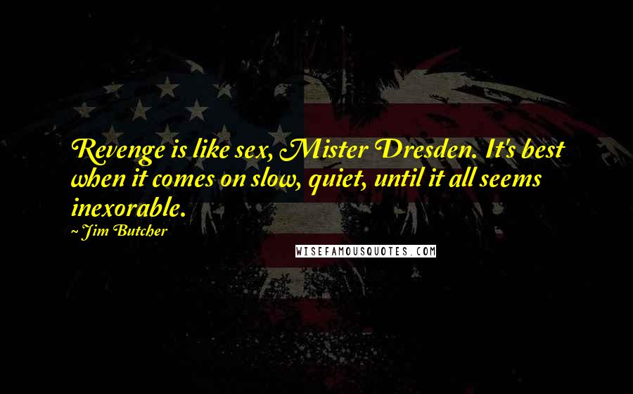 Jim Butcher Quotes: Revenge is like sex, Mister Dresden. It's best when it comes on slow, quiet, until it all seems inexorable.