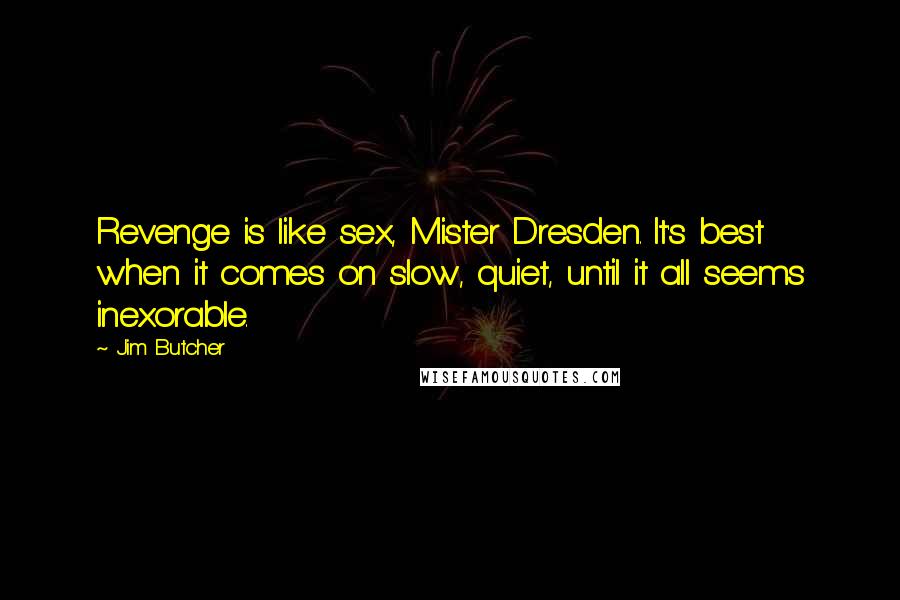 Jim Butcher Quotes: Revenge is like sex, Mister Dresden. It's best when it comes on slow, quiet, until it all seems inexorable.