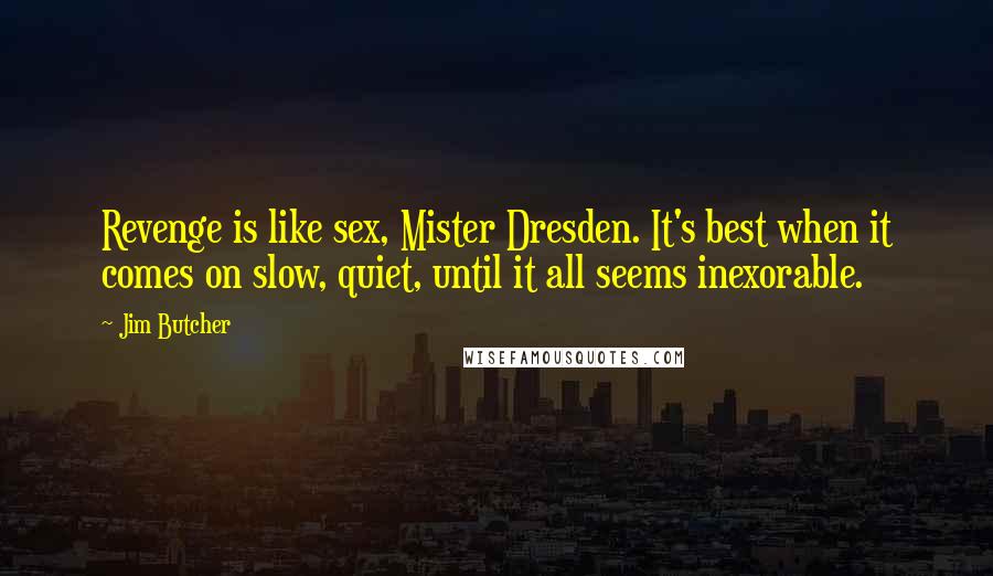 Jim Butcher Quotes: Revenge is like sex, Mister Dresden. It's best when it comes on slow, quiet, until it all seems inexorable.