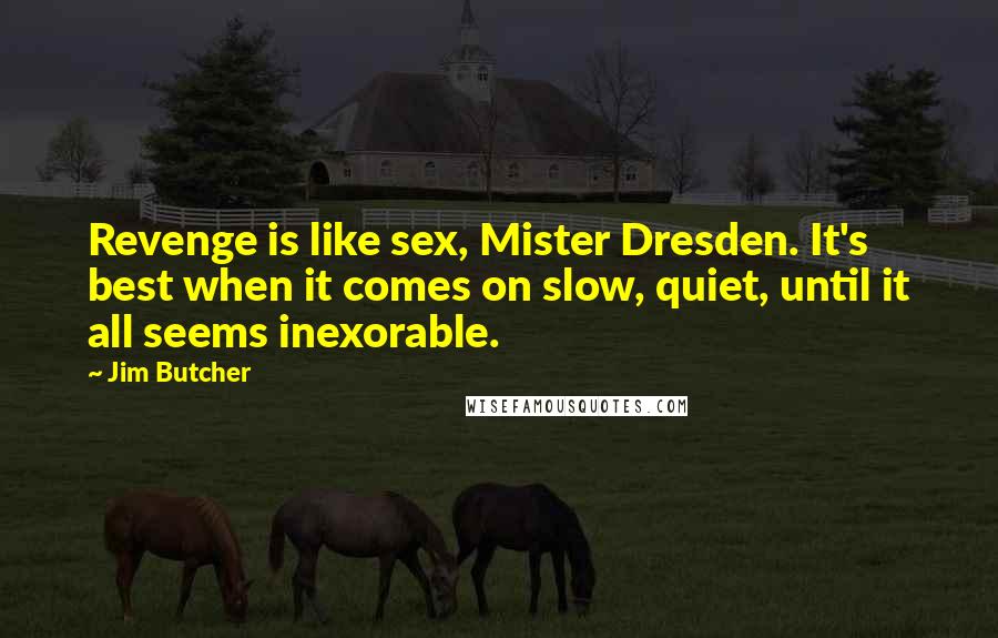 Jim Butcher Quotes: Revenge is like sex, Mister Dresden. It's best when it comes on slow, quiet, until it all seems inexorable.