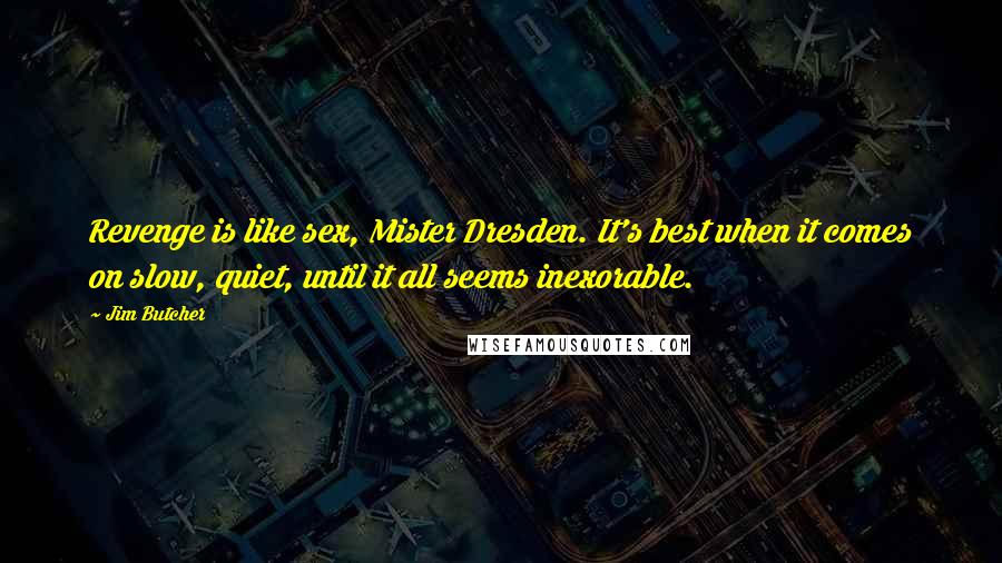 Jim Butcher Quotes: Revenge is like sex, Mister Dresden. It's best when it comes on slow, quiet, until it all seems inexorable.