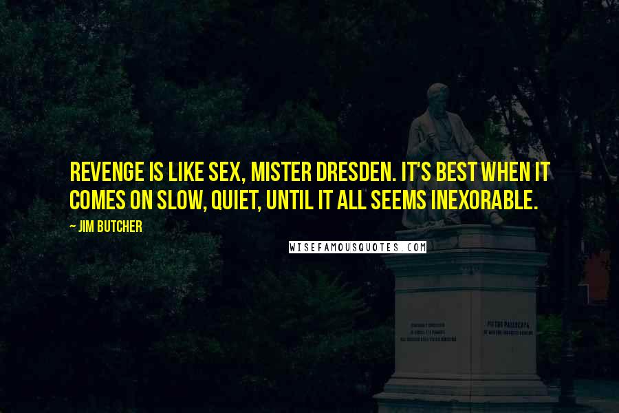 Jim Butcher Quotes: Revenge is like sex, Mister Dresden. It's best when it comes on slow, quiet, until it all seems inexorable.