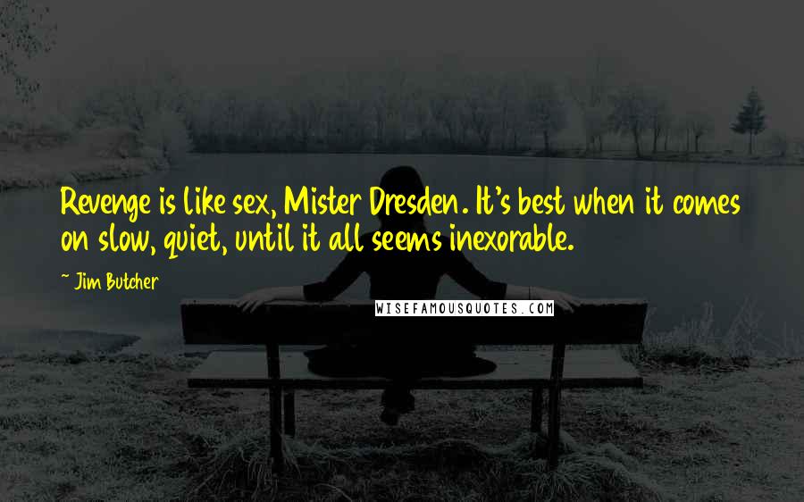 Jim Butcher Quotes: Revenge is like sex, Mister Dresden. It's best when it comes on slow, quiet, until it all seems inexorable.