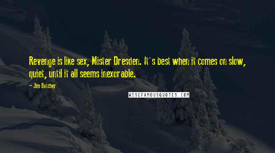 Jim Butcher Quotes: Revenge is like sex, Mister Dresden. It's best when it comes on slow, quiet, until it all seems inexorable.