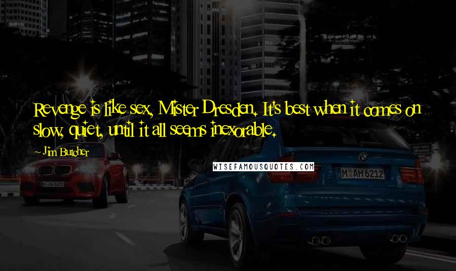 Jim Butcher Quotes: Revenge is like sex, Mister Dresden. It's best when it comes on slow, quiet, until it all seems inexorable.