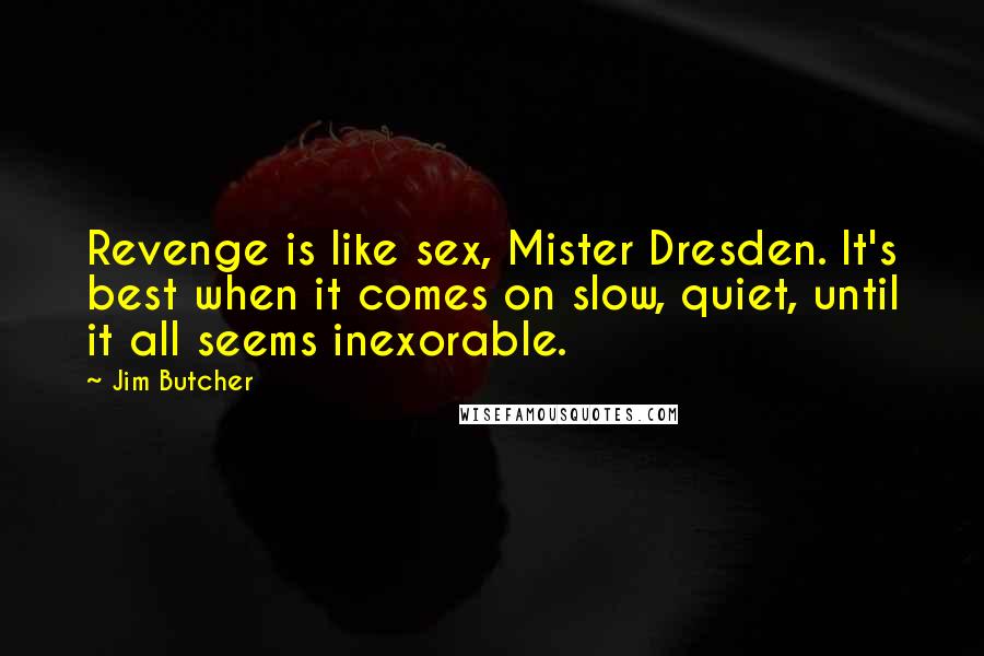 Jim Butcher Quotes: Revenge is like sex, Mister Dresden. It's best when it comes on slow, quiet, until it all seems inexorable.