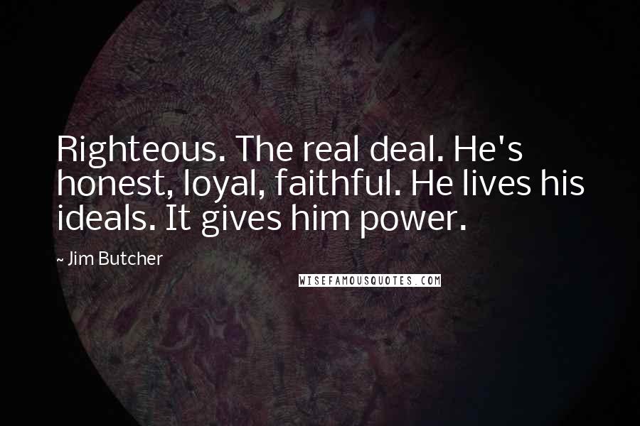 Jim Butcher Quotes: Righteous. The real deal. He's honest, loyal, faithful. He lives his ideals. It gives him power.