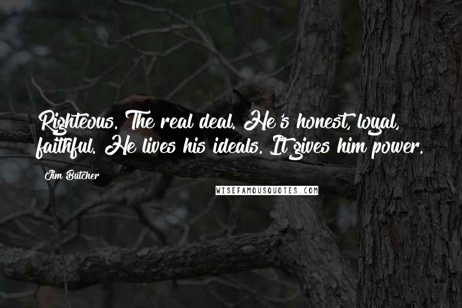 Jim Butcher Quotes: Righteous. The real deal. He's honest, loyal, faithful. He lives his ideals. It gives him power.