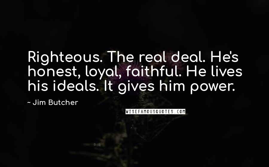 Jim Butcher Quotes: Righteous. The real deal. He's honest, loyal, faithful. He lives his ideals. It gives him power.