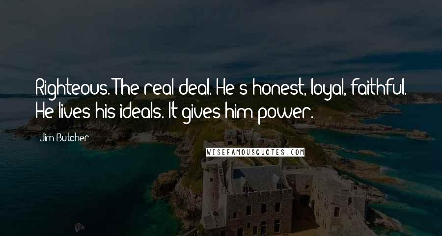 Jim Butcher Quotes: Righteous. The real deal. He's honest, loyal, faithful. He lives his ideals. It gives him power.