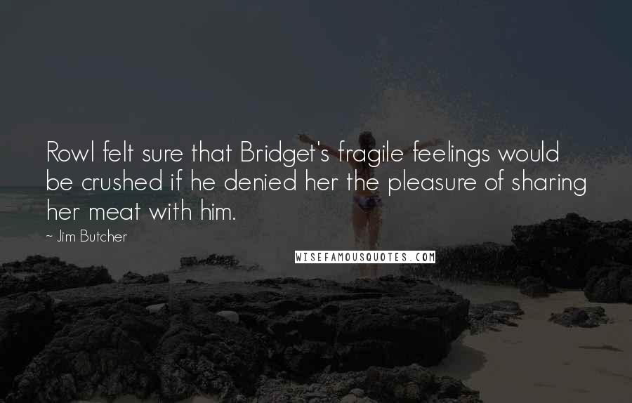 Jim Butcher Quotes: Rowl felt sure that Bridget's fragile feelings would be crushed if he denied her the pleasure of sharing her meat with him.