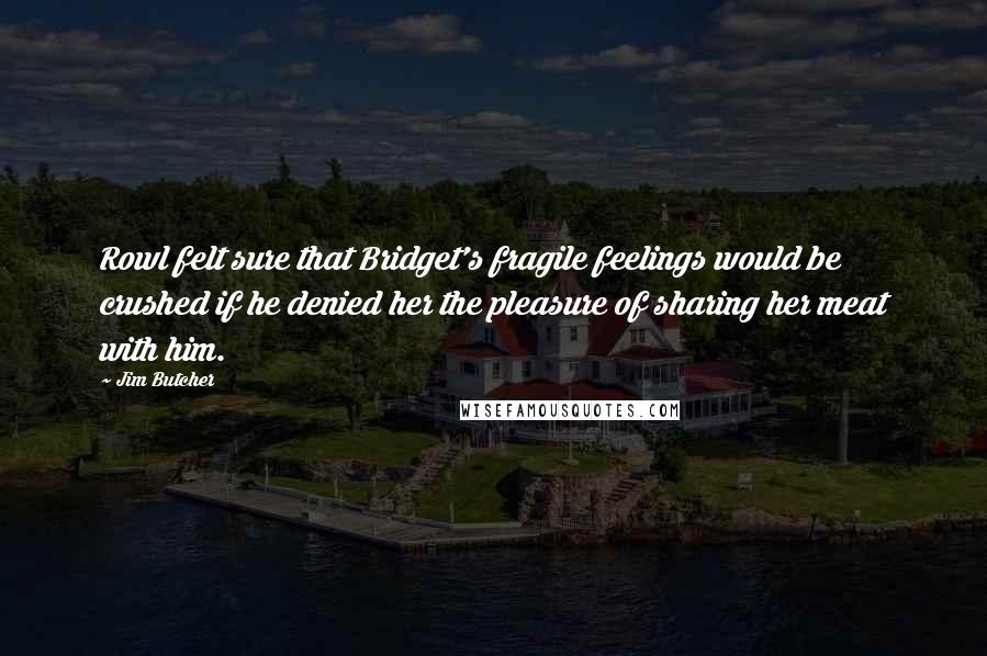 Jim Butcher Quotes: Rowl felt sure that Bridget's fragile feelings would be crushed if he denied her the pleasure of sharing her meat with him.