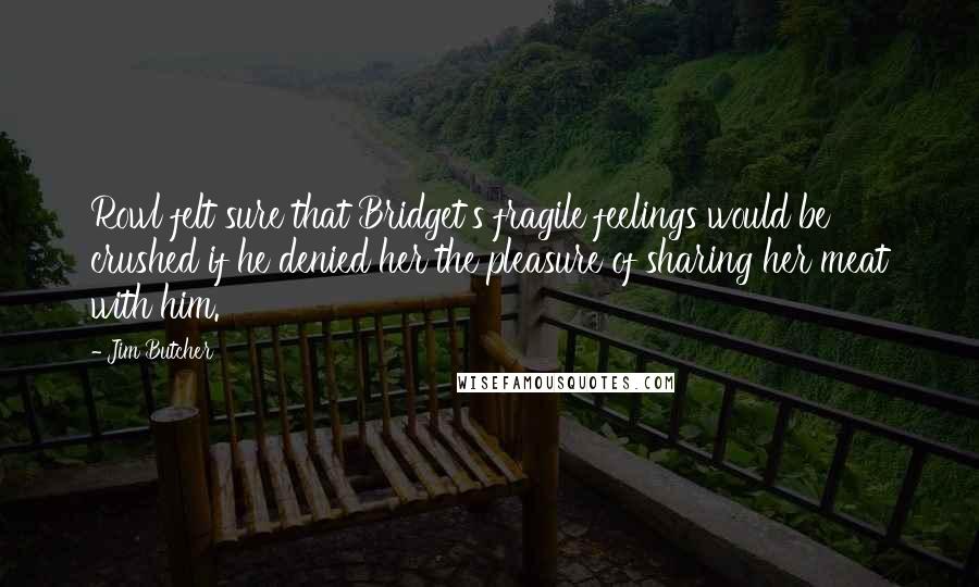 Jim Butcher Quotes: Rowl felt sure that Bridget's fragile feelings would be crushed if he denied her the pleasure of sharing her meat with him.