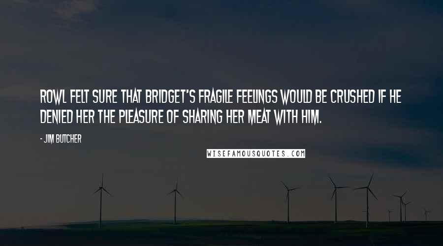 Jim Butcher Quotes: Rowl felt sure that Bridget's fragile feelings would be crushed if he denied her the pleasure of sharing her meat with him.