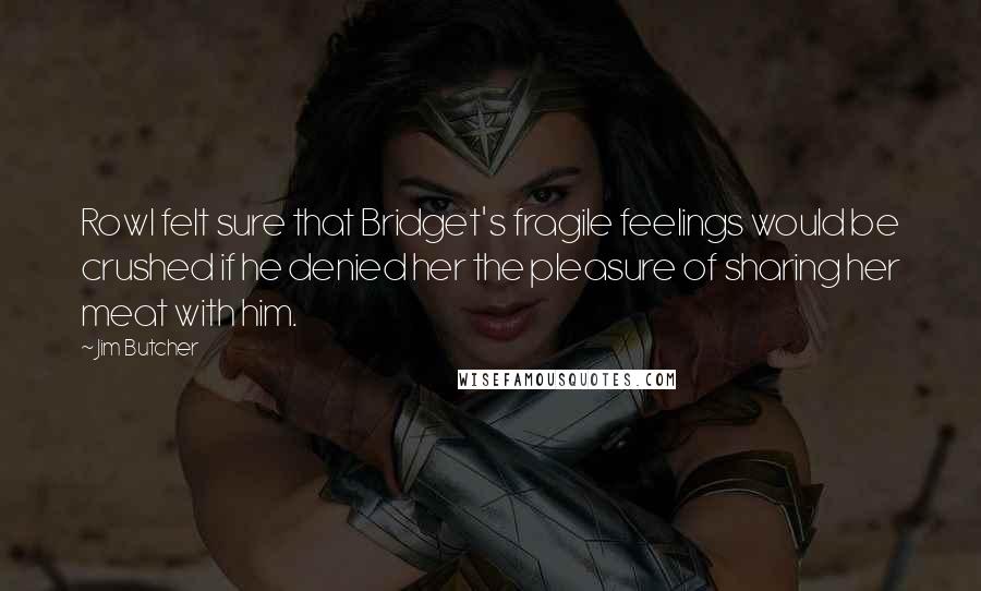 Jim Butcher Quotes: Rowl felt sure that Bridget's fragile feelings would be crushed if he denied her the pleasure of sharing her meat with him.