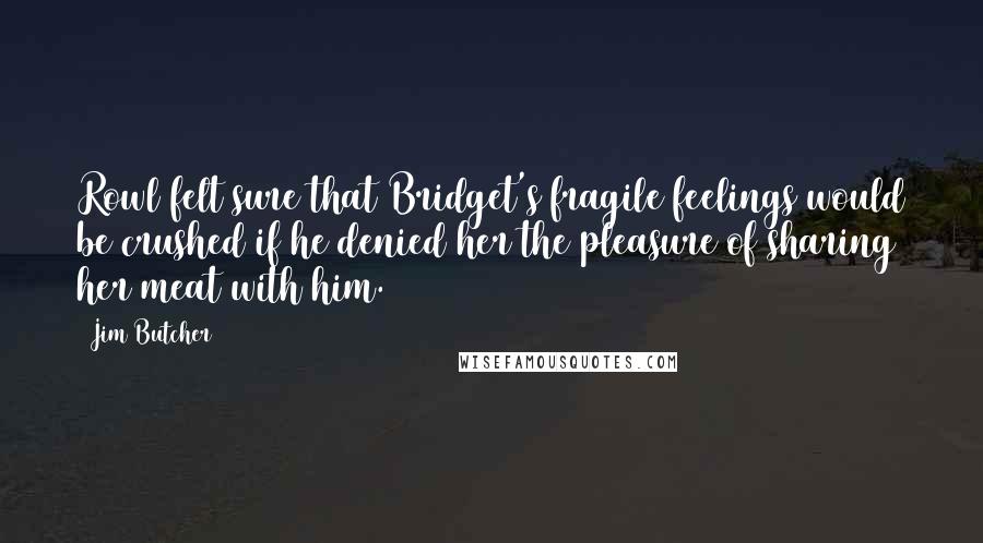 Jim Butcher Quotes: Rowl felt sure that Bridget's fragile feelings would be crushed if he denied her the pleasure of sharing her meat with him.