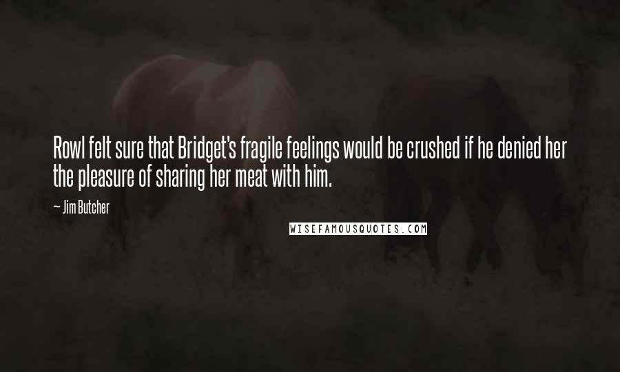 Jim Butcher Quotes: Rowl felt sure that Bridget's fragile feelings would be crushed if he denied her the pleasure of sharing her meat with him.