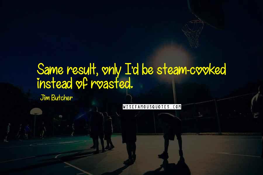 Jim Butcher Quotes: Same result, only I'd be steam-cooked instead of roasted.