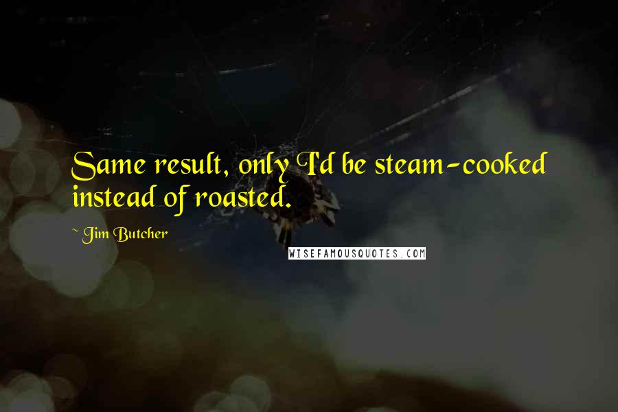 Jim Butcher Quotes: Same result, only I'd be steam-cooked instead of roasted.