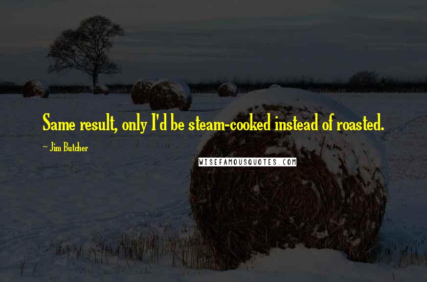 Jim Butcher Quotes: Same result, only I'd be steam-cooked instead of roasted.