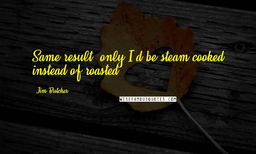 Jim Butcher Quotes: Same result, only I'd be steam-cooked instead of roasted.