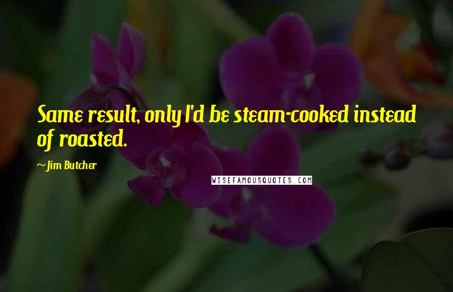 Jim Butcher Quotes: Same result, only I'd be steam-cooked instead of roasted.