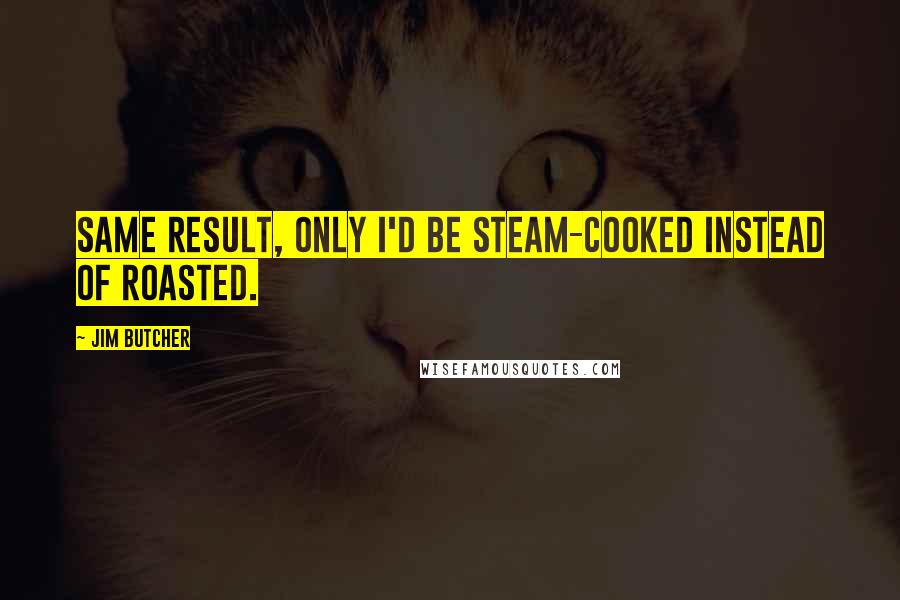 Jim Butcher Quotes: Same result, only I'd be steam-cooked instead of roasted.