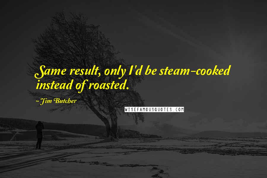 Jim Butcher Quotes: Same result, only I'd be steam-cooked instead of roasted.