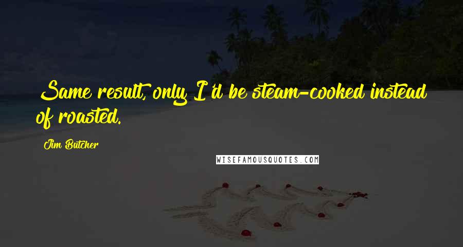 Jim Butcher Quotes: Same result, only I'd be steam-cooked instead of roasted.