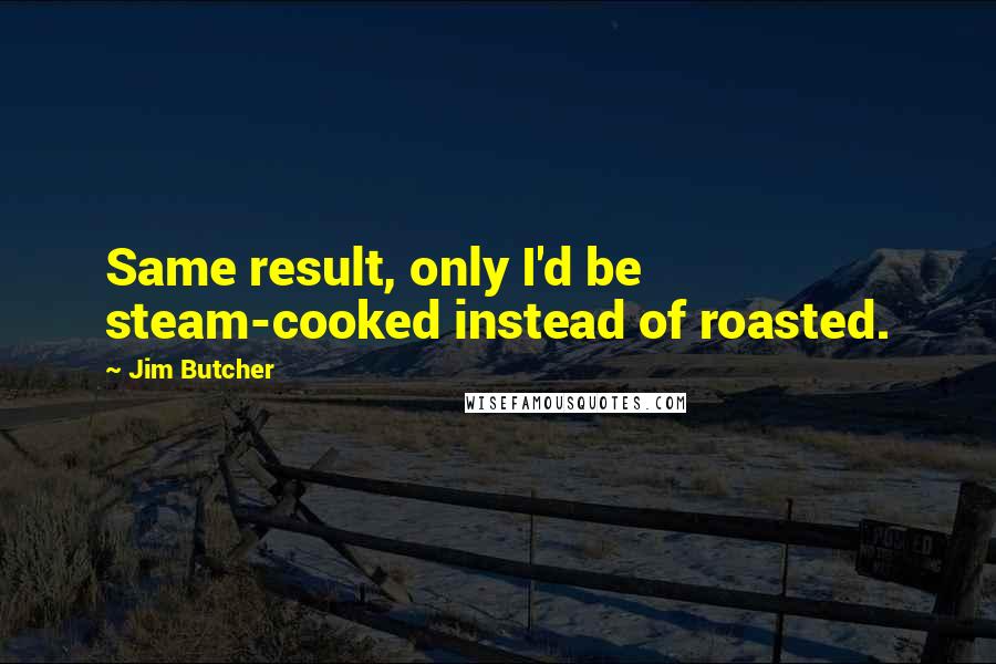 Jim Butcher Quotes: Same result, only I'd be steam-cooked instead of roasted.