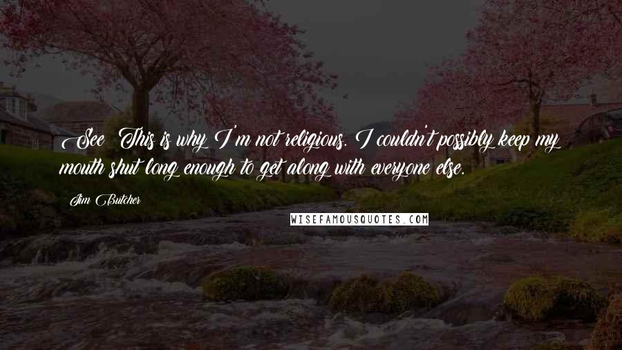 Jim Butcher Quotes: See? This is why I'm not religious. I couldn't possibly keep my mouth shut long enough to get along with everyone else.