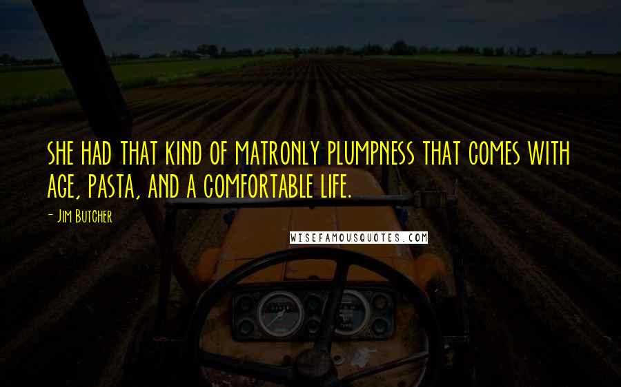 Jim Butcher Quotes: she had that kind of matronly plumpness that comes with age, pasta, and a comfortable life.
