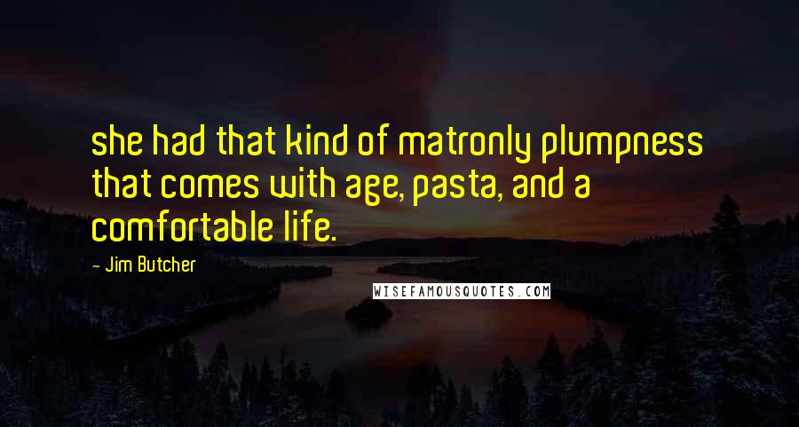 Jim Butcher Quotes: she had that kind of matronly plumpness that comes with age, pasta, and a comfortable life.